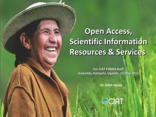 Open Access, Scientific Information Resources & Services  For CIAT PABRA Staff Kawanda, Kampala, Uganda, 13 May 2011 Dr. Edith Hesse   