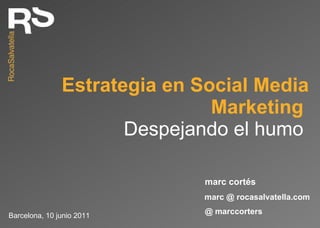 Estrategia en Social Media Marketing  Despejando el humo  Barcelona, 10 junio 2011 marc @ rocasalvatella.com marc cortés @ marccorters 