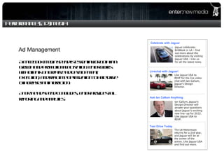 Performance (Ad) Media Ad Management A Facebook media spend is essential for both fan growth and promotional activation. enter works with clients on creative ad development, execution, and real time optimization to help drive & increase fan interaction.  After the ad spend concludes, enter provides full reporting and analytics .  Celebrate with Jaguar Livechat with Jaguar! Ask Ian Callum Anything Test Drive Today 