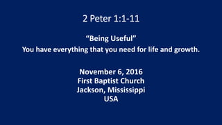 2 Peter 1:1-11
“Being Useful”
You have everything that you need for life and growth.
November 6, 2016
First Baptist Church
Jackson, Mississippi
USA
 