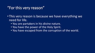 “For this very reason”
•This very reason is because we have everything we
need for life.
• You are partakers in his divine nature.
• You have the power of the Holy Spirit.
• You have escaped from the corruption of the world.
 