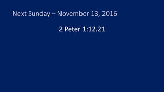 Next Sunday – November 13, 2016
2 Peter 1:12.21
 