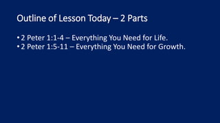 Outline of Lesson Today – 2 Parts
•2 Peter 1:1-4 – Everything You Need for Life.
•2 Peter 1:5-11 – Everything You Need for Growth.
 
