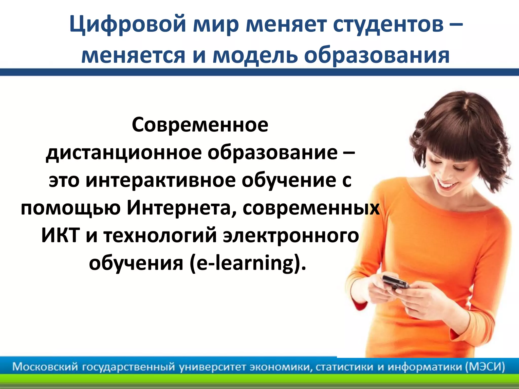 Цифровой мир меняет студентов –
меняется и модель образования
Современное
дистанционное образование –
это интерактивное обучение с
помощью Интернета, современных
ИКТ и технологий электронного
обучения (e-learning).
 