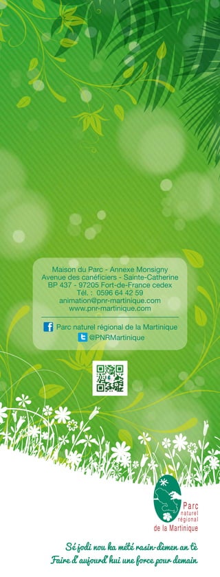 Maison du Parc - Annexe Monsigny
Avenue des canéficiers - Sainte-Catherine
BP 437 - 97205 Fort-de-France cedex
Tél. : 0596 64 42 59
animation@pnr-martinique.com
www.pnr-martinique.com
Parc naturel régional de la Martinique
@PNRMartinique
Sé jodi nou ka mété rasin-dèmen an tè
Faire d’aujourd’hui une force pour demain
 