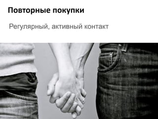 Повторные покупки
Регулярный, активный контакт
 