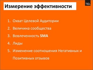 Измерение эффективности

1. Охват Целевой Аудитории
2. Величина сообщества
3. Вовлеченность SMA
4. Лиды
5. Изменение соотношения Негативных и
  Позитивных отзывов
 