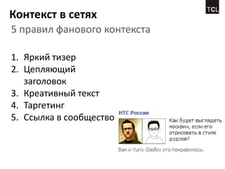 Контекст в сетях
5 правил фанового контекста

1. Яркий тизер
2. Цепляющий
   заголовок
3. Креативный текст
4. Таргетинг
5. Ссылка в сообщество
 