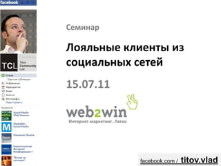 Семинар

Лояльные клиенты из
социальных сетей
15.07.11




           facebook.com /   titov.vlad
 