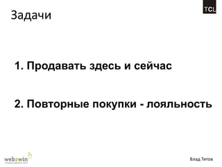 Задачи


1. Продавать здесь и сейчас


2. Повторные покупки - лояльность



                              Влад Титов
 