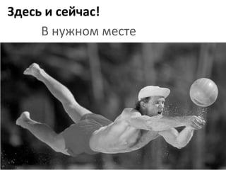 Здесь и сейчас!
     В нужном месте
 