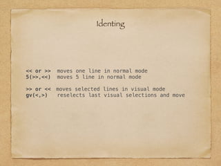 << or >> moves one line in normal mode
5(>>,<<) moves 5 line in normal mode
>> or << moves selected lines in visual mode
gv(<,>) reselects last visual selections and move
Identing
 