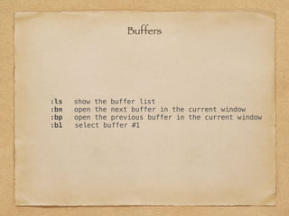 :ls show the buffer list
:bn open the next buffer in the current window
:bp open the previous buffer in the current window
:b1 select buffer #1
Buffers
 