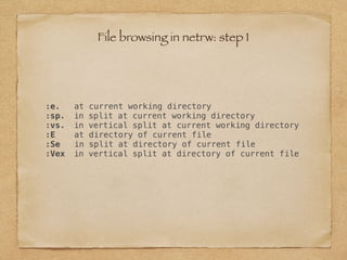 :e. at current working directory
:sp. in split at current working directory
:vs. in vertical split at current working directory
:E at directory of current file
:Se in split at directory of current file
:Vex in vertical split at directory of current file
File browsing in netrw: step 1
 