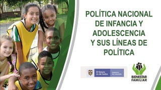 POLÍTICA NACIONAL
DE INFANCIA Y
ADOLESCENCIA
Y SUS LÍNEAS DE
POLÍTICA
 