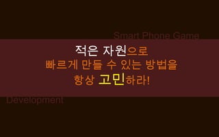 Smart Phone Game적은 자원으로빠르게 만들 수 있는 방법을항상 고민하라!Development