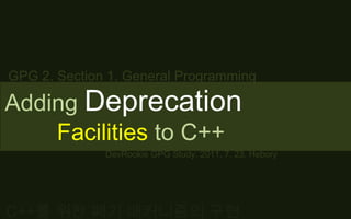 GPG 2. Section 1. General Programming Adding Deprecation Facilities to C++ DevRookie GPG Study, 2011. 7. 23. Hebory C++를 위한 폐기 매커니즘의 구현 