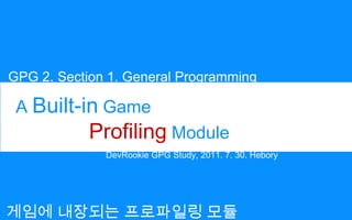 GPG 2. Section 1. General Programming A Built-in Game Profiling Module DevRookie GPG Study, 2011. 7. 30. Hebory 게임에 내장되는 프로파일링 모듈 