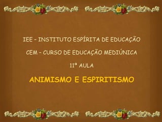 IEE – INSTITUTO ESPÍRITA DE EDUCAÇÃO
CEM – CURSO DE EDUCAÇÃO MEDIÚNICA
11ª AULA
ANIMISMO E ESPIRITISMO
 