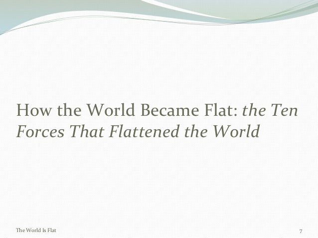 the world is flat the ten forces that flattened the world Ten forces that flattened the world from the world is flat by thomas friedman 1 11/9/89: when the walls came down and the windows went up. the world is flat the ten forces that flattened the world Ten forces that flattened the world from the world is flat by thomas friedman 1 11/9/89: when the walls came down and the windows went up.