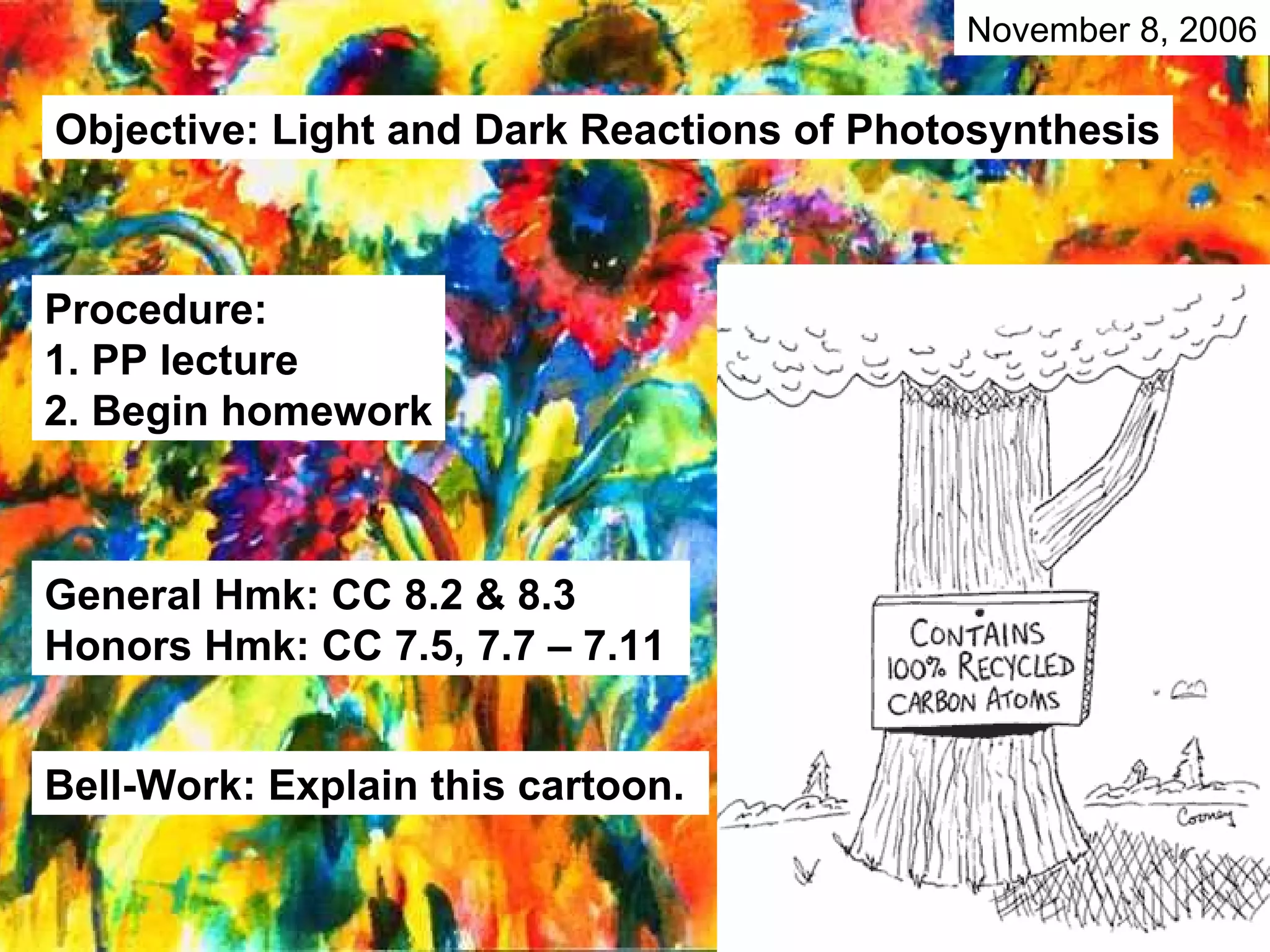 General Hmk: CC 8.2 & 8.3 Honors Hmk: CC 7.5, 7.7 – 7.11 Objective: Light and Dark Reactions of Photosynthesis Procedure: 1. PP lecture 2. Begin homework Bell-Work: Explain this cartoon. November 8, 2006