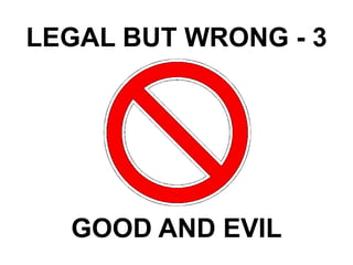 LEGAL BUT WRONG - 3
GOOD AND EVIL
 