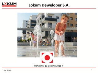 Lokum Deweloper S.A.
Warszawa, 11 sierpnia 2016 r.
1
I pół. 2016 r.
 