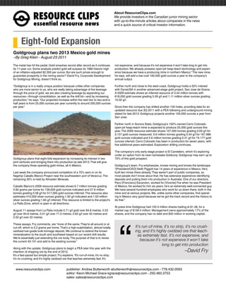 RESOURCEÊCLIPS
                                                                                        About ResourceClips.com
                                                                                        We provide investors in the Canadian junior mining sector
                                                                                        with up-to-the-minute articles about companies in the news
                 essentialÊresourceÊnews                                                and a quick source of critical investor information.




      Eight-fold Expansion
Goldgroup plans two 2013 Mexico gold mines
~By Greg Klein - August 23 2011

The metal has hit the pedal. Gold smashes record after record as it continues           not expensive, and because it’s not expensive it won’t take long to get into
its 11-year run. Some analysts predict gold will surpass its 1980 historic high         production. We already possess open-pit heap-leach technology and experi-
of an inflation-adjusted $2,300 per ounce. But are such prices enough to                ence because we have a producing mine in northern Mexico.” The new mine,
guarantee prosperity in the mining sector? David Fry, Corporate Development             he says, will add a low-cost 100,000 gold ounces a year to the company’s
for Goldgroup Mining, doesn’t think so.                                                 annual output.

“Goldgroup is in a really unique position because unlike other companies                Further north and close to the west coast, Goldgroup holds a 50% interest
who are more senior to us, who are really taking advantage of the leverage              with DynaUSA in another advanced-stage gold project, San Jose de Gracia.
through the price of gold, we are also creating leverage by expanding our               A 2009 estimate shows an inferred resource of 3.44 million tonnes with
resources—through consolidation, as well as the drill bit—and by increasing             618,000 gold ounces grading 5.59 g/t and 1.11 million silver ounces grading
production,” he says. “Our projected increase within the next two to two-and-a          10.02 g/t.
half years is from 25,000 ounces per year currently to around 200,000 ounces
per year.”                                                                              Since then the company has drilled another 135 holes, providing data for an
                                                                                        updated resource due 3Q 2011 with a PEA following and underground mining
                                                                                        slated for late 2013. Goldgroup projects another 100,000 ounces a year from
                                                                                        San Jose.

                                                                                        Farther north in Sonora State, Goldgroup’s 100%-owned Cerro Colorado
                                                                                        open-pit heap-leach mine is expected to produce 25,000 gold ounces this
                                                                                        year. The 2009 resource estimate shows 107,000 tonnes grading 0.63 g/t for
                                                                                        2,157 gold ounces measured, 9.6 million tonnes grading 0.54 g/t for 167,986
                                                                                        gold ounces indicated and 5.6 million tonnes grading 0.41 g/t for 74,177 gold
                                                                                        ounces inferred. Cerro Colorado has been in production for seven years, with
                                                                                        five additional years estimated. Exploration drilling continues.

                                                                                        The company’s only early-stage project is El Candelero, which it’s exploring
                                                                                        under an option from its near-namesake Goldcorp. Goldgroup may earn up to
Goldgroup plans that eight-fold expansion by increasing its interest in two             70% of this gold prospect.
joint ventures and bringing them into production by late 2013. That will give
the company three operating gold mines, all in Mexico.                                  Goldgroup’s team, Fry emphasizes, knows mining and knows the landscape.
                                                                                        “[President/CEO] Keith Piggott has 14 years of experience in Mexico. He’s
Last week the company announced completion of a 70% earn-in on its                      built two mines there already. They weren’t part of public companies, so
flagship Caballo Blanco Project near the southeastern port of Veracruz. The             most people don’t know about that. He has extensive experience identifying
remaining 30% is held by Almaden Minerals.                                              deposits and putting them into production in Australia. One of our directors,
                                                                                        Paco [Francisco] Escandon, worked for [Vicente] Fox when he was President
Caballo Blanco’s 2009 resource estimate shows 6.7 million tonnes grading                of Mexico. He worked for him six years; he’s an extremely well-connected guy.
0.65 grams per tonne for 139,000 gold ounces indicated and 27.6 million                 We have several hundred employees who work for us down there, both in the
tonnes grading 0.58 g/t for 517,000 gold ounces inferred. The resource also             mine and at various projects. We, unlike some other companies, find operat-
estimates 410,000 silver ounces grading 1.92 g/t indicated and 1.63 million             ing in Mexico very good because we’ve got the track record and the history to
silver ounces grading 1.84 g/t inferred. This resource is limited to the project’s      do that.”
La Paila Zone, which is open in all directions.
                                                                                        At press time Goldgroup had 120.3 million shares trading at $1.28, for a




                                                                                           “
August 11 assays from La Paila include 0.71 g/t gold over 84.8 metres, 0.53             market cap of $156.4 million. Management owns approximately 17% of the
g/t over 94.8 metres, 0.51 g/t over 71.5 metres, 0.62 g/t over 42 metres and            shares, and the company has no debt and $40 million in working capital.
0.52 g/t over 22 metres.

These assays, Fry comments, are “more of the same. They’re all around or at
cut-off, which is 0.2 grams per tonne. That’s a high-sulphidation, almost totally                       It’s run-of-mine, it’s no strip, it’s no crush-
oxidized low-grade bulk-tonnage deposit. We continue to extend the known                                ing, and it’s highly oxidized ore that leach-
mineralization to the south and southwest based on our recent drill results.                              es extremely fast. It’s not expensive, and
We’re essentially just extending the ore body. The purpose of that is to revise
the current 43-101 and add to the existing ounces.”                                                         because it’s not expensive it won’t take
                                                                                                                         long to get into production
Along with the update, Goldgroup plans to begin a PEA later this year with the
intention of shipping ore by the end of 2012.                                                                                                  –David Fry
It’s a fast-paced but simple project, Fry explains. “It’s run-of-mine; it’s no strip;
it’s no crushing; and it’s highly oxidized ore that leaches extremely fast. It’s


www.resourceclips.com		 publisher: Andrea Butterworth abutterworth@resourceclips.com - 778.432.0593
				                    editor: Kevin Michael Grace kgrace@resourceclips.com - 250.483.3753
				sales: sales@resourceclips.com
 