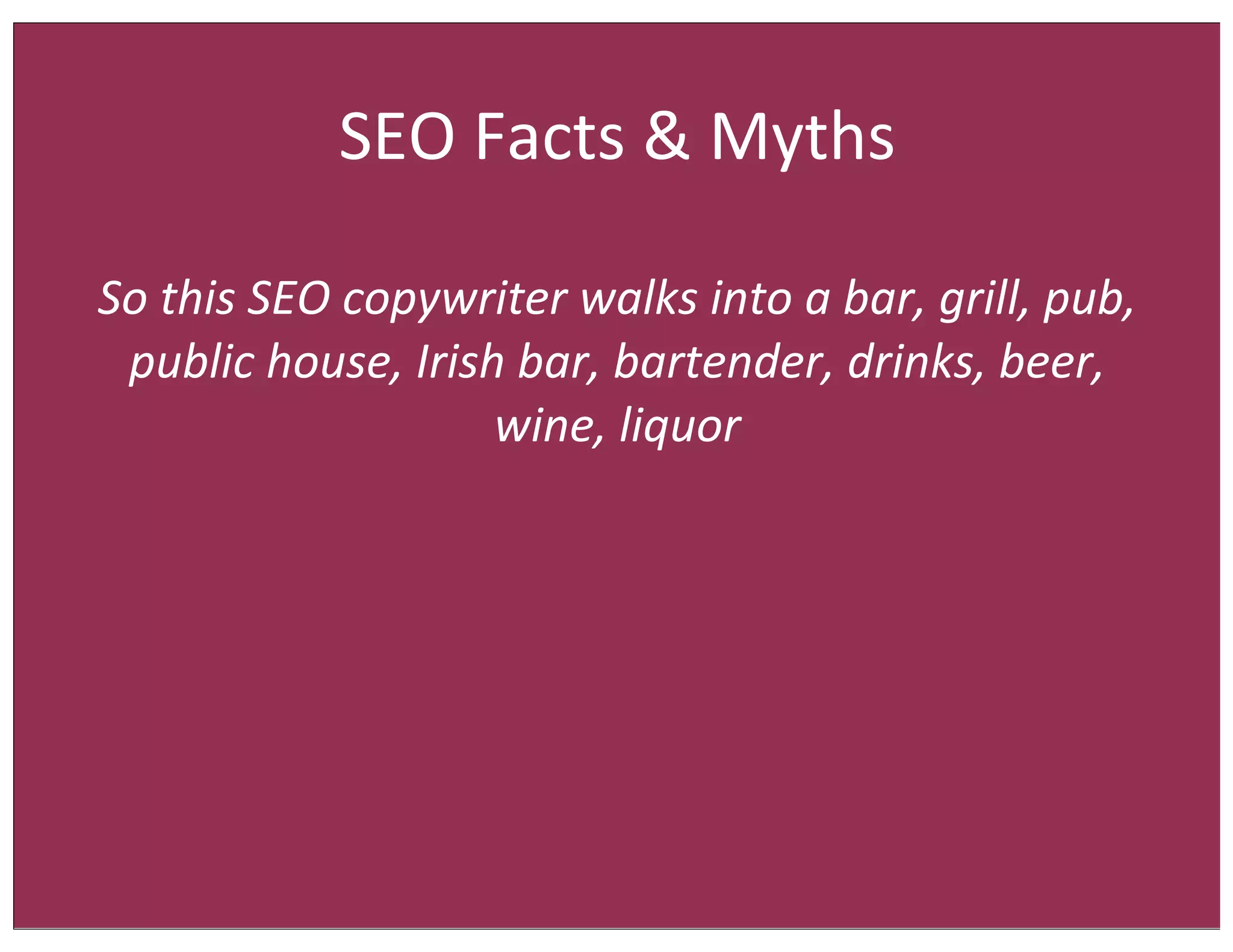 SEO	
  Facts	
  &	
  Myths
So	
  this	
  SEO	
  copywriter	
  walks	
  into	
  a	
  bar,	
  grill,	
  pub,	
  
public	
  house,	
  Irish	
  bar,	
  bartender,	
  drinks,	
  beer,	
  
wine,	
  liquor

 