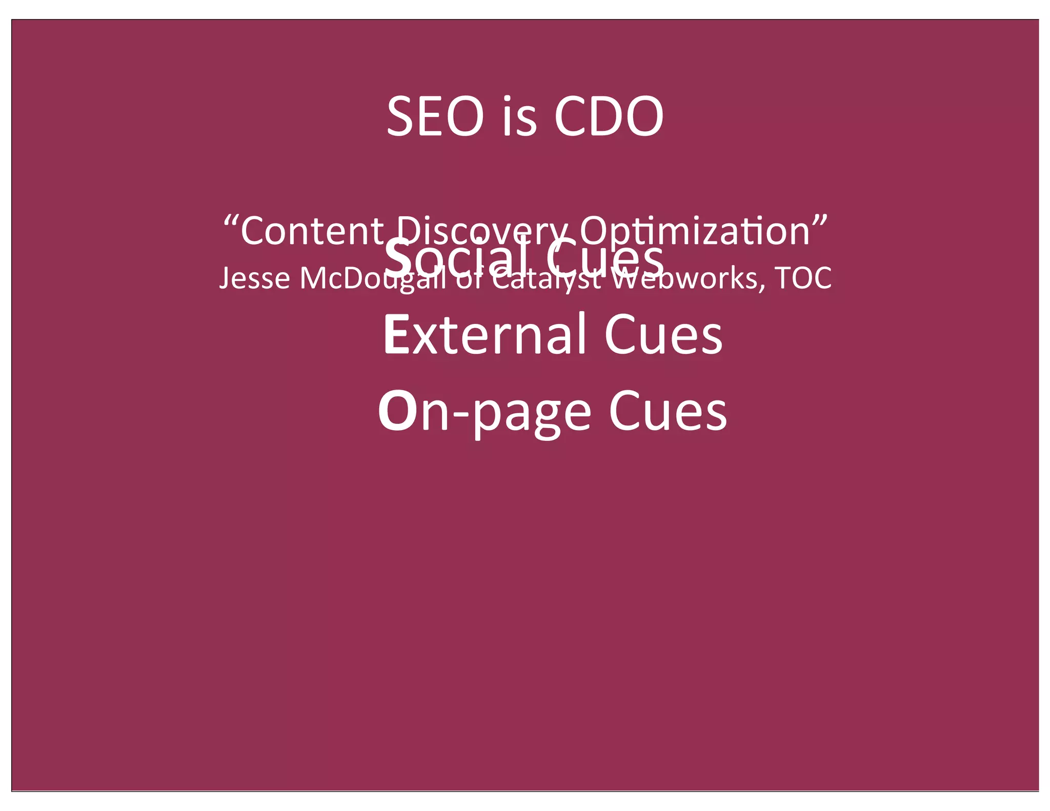 SEO	
  is	
  CDO
“Content	
  Discovery	
  Op/miza/on”	
  

Social	
  Cues
	
  	
  	
  	
  External	
  Cues
	
  	
  	
  	
  On-­‐page	
  Cues

Jesse	
  McDougall	
  of	
  Catalyst	
  Webworks,	
  TOC

 