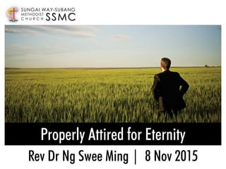 Properly Attired for Eternity
SSMC
SUNGAI WAY-SUBANG
METHODIST
C H U R C H
Rev Dr Ng Swee Ming | 8 Nov 2015
 