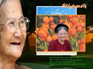 Mẹ đã thành hiển nhiên như trời đất Như cuộc đời không thể thiếu trong con Nếu có đi một vòng quả đất tròn Người mong con mỏi mòn, không ai hơn mẹ 