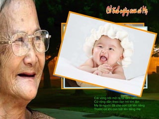 Cái vòng nôi mở ra từ tấm bé Cứ rộng dần theo con trẻ lớn lên Mẹ là người đã cho con cái tên riêng Trước cả khi con bật lên tiếng mẹ 