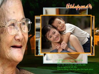 Cái tiếng gọi mà từ khi bập bẹ Đến lúc trưởng thành Con vẫn chưa hiểu hết chiều sâu Mẹ có nghĩa là bắt đầu Cho sự sống, cho tình yêu cho hạnh phúc 