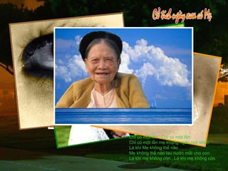 Chỉ có một lần , Chỉ có một lần Chỉ có một lần mẹ không ngăn con khóc Là khi Mẹ không thể nào  Mẹ không thể nào lau nước mắt cho con Là khi mẹ không còn , Là khi mẹ không còn 