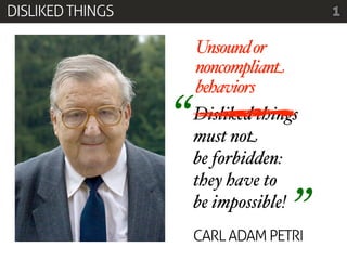 DISLIKED THINGS                         1

                      Unsound or
                      noncompliant
                      behaviors

                  “   Disliked things
                      must not
                      be forbidden:
                      they have to
                      be impossible!
                                    ”
                      CARL ADAM PETRI
 