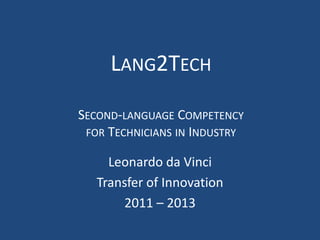 Lang2TechSecond-language Competencyfor Technicians in Industry  Leonardo da Vinci  Transfer of Innovation 2011 – 2013 