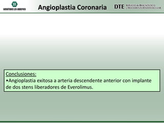 Angioplastia Coronaria

Conclusiones:
•Angioplastia exitosa a arteria descendente anterior con implante
de dos stens liberadores de Everolimus.

 