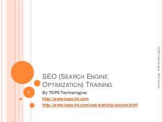 SEO (SEARCH ENGINE
OPTIMIZATION) TRAINING
By TOPS Technologies
http://www.tops-int.com
http://www.tops-int.com/seo-training-course.html
1
TOPSTechnologies-SEOCourse
 