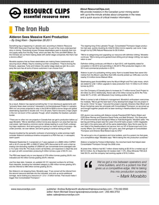 RESOURCEÊCLIPS
                                                                                           About ResourceClips.com
                                                                                           We provide investors in the Canadian junior mining sector
                                                                                           with up-to-the-minute articles about companies in the news
                  essentialÊresourceÊnews                                                  and a quick source of critical investor information.




       The Iron Hub
Alderon Sees Massive Kami Production
~ By Greg Klein - September 28 2011

Something big is happening in Labrador and, according to Alderon Resource                  The reigning king of the Labrador Trough, Consolidated Thompson began produc-
TSXV:ADV Executive Chairman Mark Morabito, it’s part of the most underreported             tion last year, quickly doubling its initial 8-million-tonne capacity. Last June, it was
story in mining. “Everybody knows Chinese steelmakers want to diversify their iron         bought out by Cliffs Natural Resources for $4.9 billion.
ore supply away from the Big Three, which are Vale, Rio Tinto and BHP Billiton. So
the Chinese are out there making deals with earlier-stage companies. But that’s had        “We’re re-categorizing and upgrading our resource with definition drilling,” Morabito
a domino effect.”                                                                          continues. “We’re doing some geotechnical drilling and pit design drilling, but explo-
                                                                                           ration is over.”
Morabito explains that as these steelmakers are making these investments and
securing future offtake, they’re crowding out their competitors. “They’re forcing the      Definition drilling continues until March or April 2012, with feasibility slated for
Koreans, Japanese, Turks and Indians into earlier-stage deals as well. So a com-           completion in 3Q 2012 and permitting in 3Q 2013. Pilot production begins in 4Q
pany like ours has all sorts of future customers it can choose from.”                      2014 and commercial production in 2015.

                                                                                           Alderon is part of a pullulating mining camp. Kami is located fewer than seven kilo-
                                                                                           metres from the Bloom Lake Mine that Cliffs recently picked up. Cliffs also runs the
                                                                                           nearby 5.5-million-tonne Wabush Mine.

                                                                                           Steelmaking giant ArcelorMittal owns the Mount Wright and Fire Lake mines, which
                                                                                           are slated for a $2.1-billion upgrade to raise production from 14 million to 24 million
                                                                                           tonnes by 2013.

                                                                                           Iron Ore Company of Canada plans to increase its 17-million-tonne Carol Project to
                                                                                           26 million by 2013. Additionally, there’s talk of 50 million tonnes by 2016. Rio Tinto
                                                                                           holds 58.7% of IOC, with Mitsubishi Corp holding another 26.2%.

                                                                                           When it comes to talk of Alderon’s management, Morabito’s enthusiasm overcomes
                                                                                           his modesty. “We’ve got the best team of any development-stage iron-ore project in
As a result, Alderon has signed something like 14 non-disclosure agreements with           the world, I think,” he says. “I secured the project originally. Directors Stan Bharti and
“primarily Asian steel concerns” interested in its Kamistiatusset Project in Labrador.     Bruce Humphrey were two principals with Consolidated Thompson; so we joined up
With iron ore prices projected to stay in the $180-to-$200-a-tonne range and global        and brought together people who’ve been working in Newfoundland and Labrador
steelmaking expected to double over 15 to 20 years, Kami’s become a major player           for years.”
in the iron ore boom of the Labrador Trough, which straddles the Quebec-Labrador
border.                                                                                    IOC alumni now working with Alderon include President/CEO Tayfun Eldem and
                                                                                           COO Brian Penney and Directors David Porter and Matt Simpson. “Our Executive
“There are no other iron ore projects in Canada that can get to production before us,”     VP of Environmental and Aboriginal Affairs is Todd Burlingame,” Morabito adds. “His
says Morabito. “We’ve identified a billion-tonne-plus deposit in an area that has low-     last big permitting project was the Lower Churchill hydro project, 3,000 megawatts
cost power, right beside a common-carrier railway leading to a port that’s undergo-        and right in the same area with all the same stakeholders. Gary Norris was the for-
ing major expansion. And we’re going to continue our track record of success—we            mer head of the Newfoundland civil service; he’s our VP of Government and Com-
under-promise, we over-deliver, and we’re going to continue doing just that.”              munity Affairs. Our chief geologist, Ed Lyons, was chief geologist of Consolidated
                                                                                           Thompson and Director Brad Boland was its CFO.”
Anyone troubled by the semantic confusion of promising to under-promise might
consider Alderon’s ambitious timeline compared to a PEA that can, in retrospect,           “So we’ve got a mix of operators and mine builders, and it’s a potent mix that gives
seem quaint.                                                                               us a competitive edge,” Morabito says. “We’re taking this into production ourselves.”

Released September 8, it projected a 2.7-year payback on a $989 million CAPEX              Alderon is backed by Forbes & Manhattan, the merchant bank that helped steer
with a 40.2% pre-tax IRR, a US$3.07 billion NPV discounted at 8% and a total op-           Consolidated Thompson through the 2008 crisis.
erating cost excluding royalties of US$44.87 per concentrate tonne averaged over
a 15.3-year mine life. The study covers rail facilities, port expansion in Sept-Iles and   At press time, Alderon had 82.7 million shares trading at $2.55 for a market cap of




                                                                                              “
an open pit with concentrator producing 8 million tonnes a year of 65.5% iron.             $210.9 million. As of September 22 insiders held 11.9%; Altius Minerals TSX:ALS
                                                                                           held 39.3%; and the company had working capital of $16.2 million.
The PEA was based only on one deposit of 376 million tonnes grading 29.8% iron
indicated and 46 million tonnes grading 29.8% inferred.

Just five days later, however, an updated 43-101 reported numbers for all three                                 We’ve got a mix between operators and
Kami deposits, boosting the indicated category to 490 million tonnes grading 30%
and the inferred to 598 million tonnes grading 30.3%.
                                                                                                                mine builders, and it’s a potent mix that
                                                                                                              gives us a competitive edge. We’re taking
But Alderon’s not stopping there, Morabito says. “If we convert all the inferred from                                     this into production ourselves
the second resource estimate into the indicated, and pick up some additional
tonnage, we’re looking at a resource of 1.2 to 1.4 billion tonnes. That would make it
bigger than Consolidated Thompson.”                                                                                                        – Mark Morabito

www.resourceclips.com		 publisher: Andrea Butterworth abutterworth@resourceclips.com - 778.432.0593
				                    editor: Kevin Michael Grace kgrace@resourceclips.com - 250.483.3753
				sales: sales@resourceclips.com
 