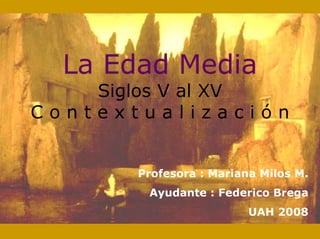 La Edad Media
    Siglos V al XV
Contextualización


       Profesora : Mariana Milos M.
        Ayudante : Federico Brega
                         UAH 2008
 