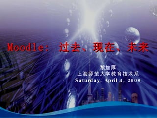 Moodle:  过去、现在、未来 黎加厚 上海师范大学教育技术系 Monday, June 8, 2009 