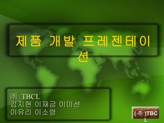 ㈜  TBCL 김지현 이재금 이미선  이유리 이소령 제품 개발 프레젠테이션 ( 주 )TBCL 