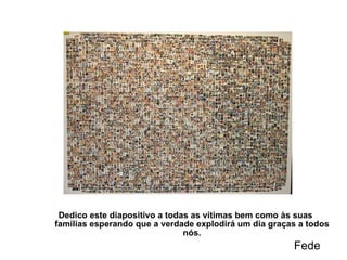 Dedico este diapositivo a todas as vítimas bem como às suas famílias esperando que a verdade explodirá um dia graças a todos nós. Fede 