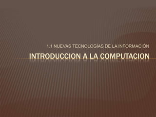 1.1 NUEVAS TECNOLOGÍAS DE LA INFORMACIÓN INTRODUCCION A LA COMPUTACION 