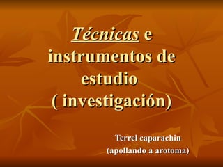 Técnicas  e instrumentos de estudio  ( investigación) Terrel caparachin (apollando a arotoma) 
