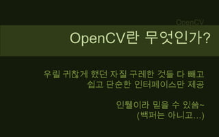 OpenCVOpenCV란 무엇인가?우릴 귀찮게 했던 자질 구레한 것들 다 빼고쉽고 단순한 인터페이스만 제공인퉬이라 믿을 수 있쑴~(백퍼는 아니고…)