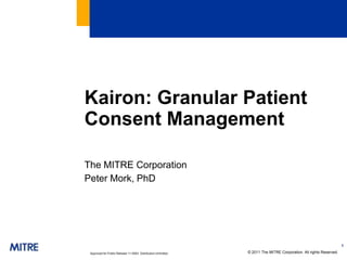 Kairon: Granular Patient
Consent Management

The MITRE Corporation
Peter Mork, PhD




                                                                                                                     1
 Approved for Public Release 11-0953. Distribution Unlimited.   © 2011 The MITRE Corporation. All rights Reserved.
 