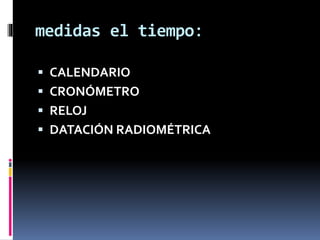 medidas el tiempo:
 CALENDARIO

 CRONÓMETRO
 RELOJ
 DATACIÓN RADIOMÉTRICA

 