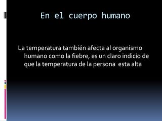 En el cuerpo humano

La temperatura también afecta al organismo
humano como la fiebre, es un claro indicio de
que la temperatura de la persona esta alta

 